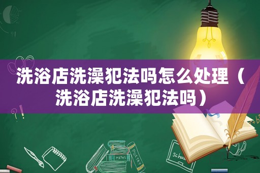 洗浴店洗澡犯法嗎怎么處理（洗浴店洗澡犯法嗎）