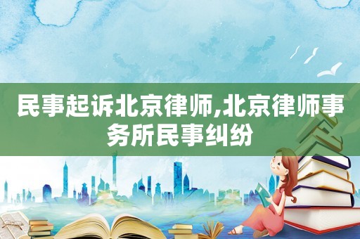 民事起訴北京律師,北京律師事務所民事糾紛