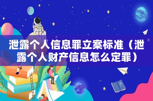 泄露個人信息罪立案標準（泄露個人財產信息怎么定罪）