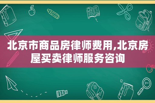 北京市商品房律師費用,北京房屋買賣律師服務(wù)咨詢