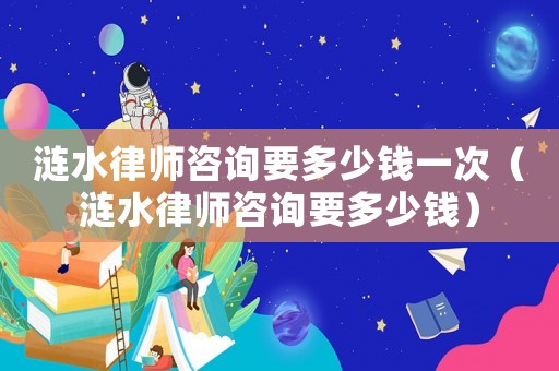 漣水律師咨詢要多少錢一次（漣水律師咨詢要多少錢）