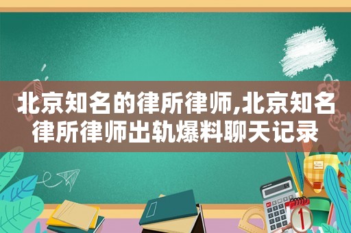 北京知名的律所律師,北京知名律所律師出軌爆料聊天記錄
