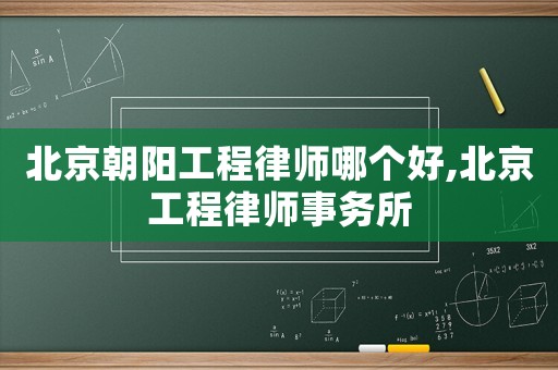 北京朝陽工程律師哪個好,北京工程律師事務所