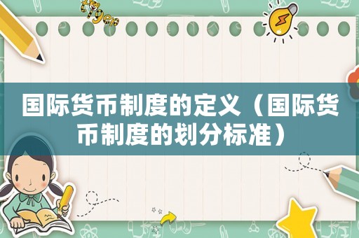 國(guó)際貨幣制度的定義（國(guó)際貨幣制度的劃分標(biāo)準(zhǔn)）