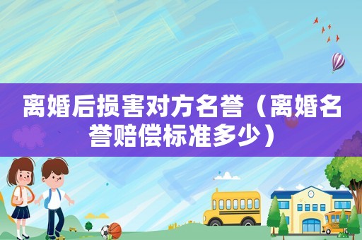 離婚后損害對方名譽（離婚名譽賠償標準多少）