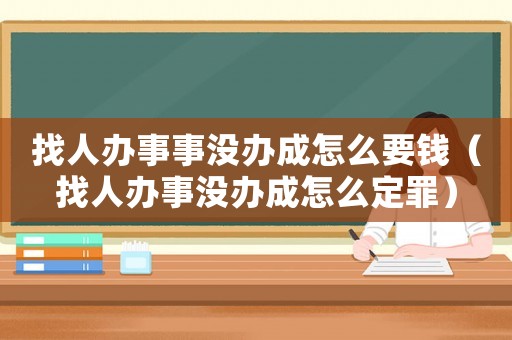 找人辦事事沒辦成怎么要錢（找人辦事沒辦成怎么定罪）