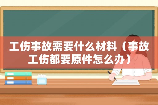 工傷事故需要什么材料（事故工傷都要原件怎么辦）