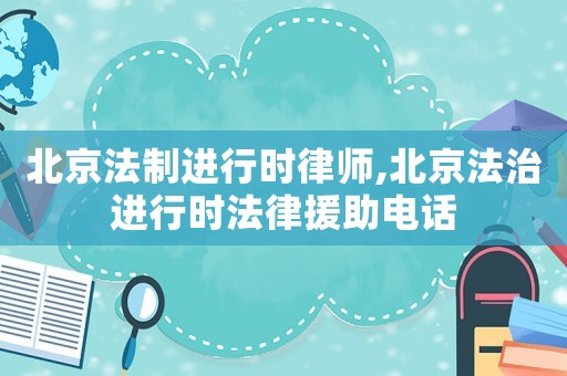 北京法制進行時律師,北京法治進行時法律援助電話