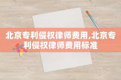 北京專利侵權律師費用,北京專利侵權律師費用標準