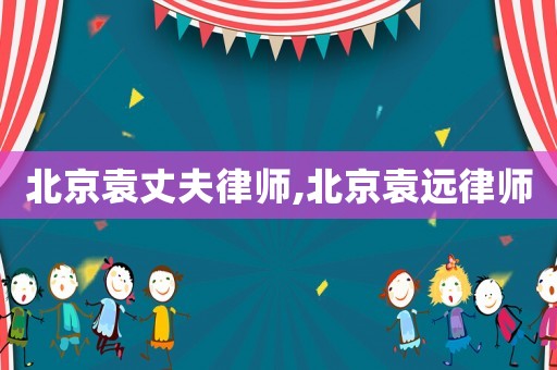 北京袁丈夫律師,北京袁遠律師