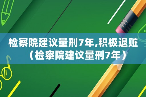 檢察院建議量刑7年,積極退贓（檢察院建議量刑7年）