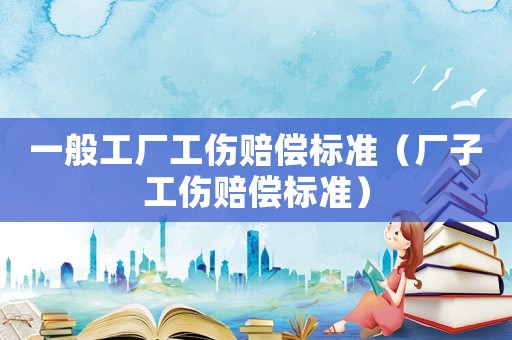 一般工廠工傷賠償標準（廠子工傷賠償標準）