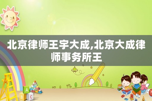 北京律師王宇大成,北京大成律師事務所王