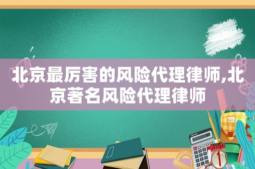 北京最厲害的風險代理律師,北京著名風險代理律師