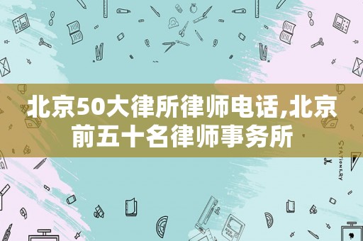 北京50大律所律師電話,北京前五十名律師事務所