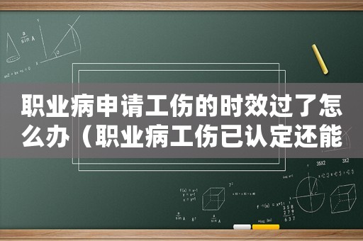 職業病申請工傷的時效過了怎么辦（職業病工傷已認定還能取消嗎）