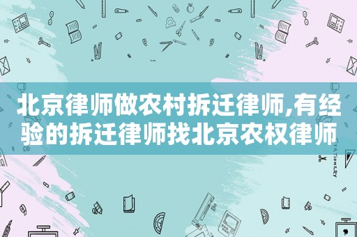 北京律師做農(nóng)村拆遷律師,有經(jīng)驗(yàn)的拆遷律師找北京農(nóng)權(quán)律師