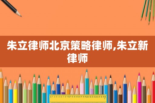 朱立律師北京策略律師,朱立新律師