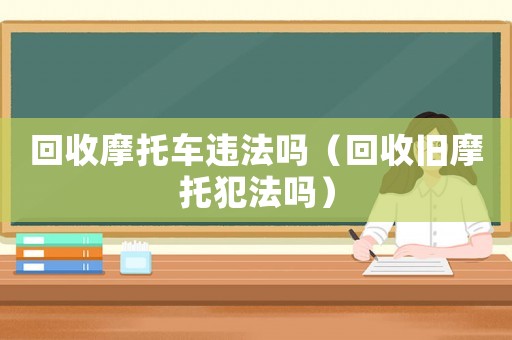 回收摩托車違法嗎（回收舊摩托犯法嗎）