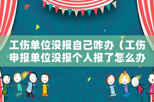 工傷單位沒報自己咋辦（工傷申報單位沒報個人報了怎么辦）