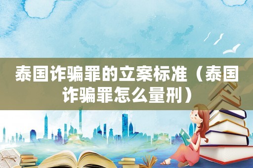 泰國詐騙罪的立案標準（泰國詐騙罪怎么量刑）