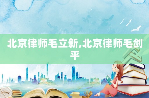 北京律師毛立新,北京律師毛劍平