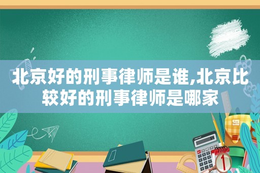 北京好的刑事律師是誰,北京比較好的刑事律師是哪家