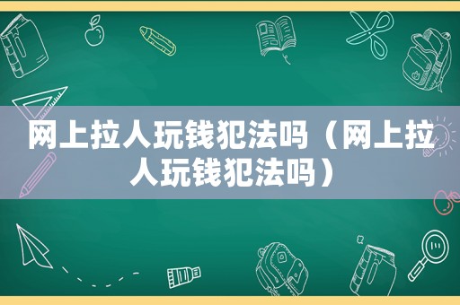 網上拉人玩錢犯法嗎（網上拉人玩錢犯法嗎）