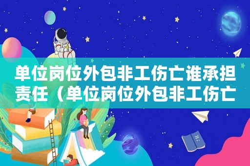 單位崗位外包非工傷亡誰(shuí)承擔(dān)責(zé)任（單位崗位外包非工傷亡誰(shuí)承擔(dān)）