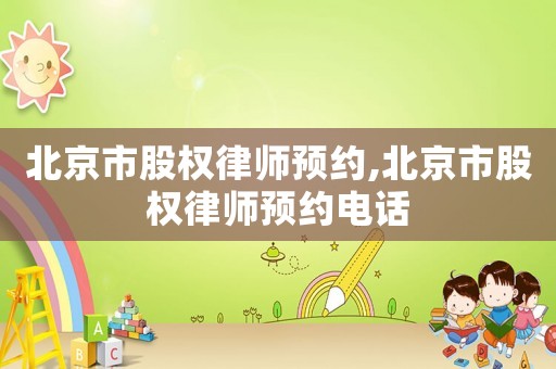 北京市股權律師預約,北京市股權律師預約電話