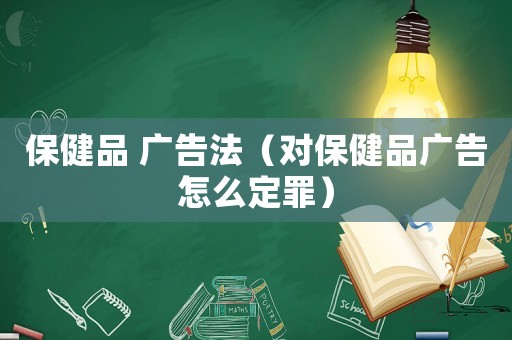 保健品 廣告法（對保健品廣告怎么定罪）