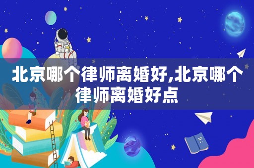 北京哪個律師離婚好,北京哪個律師離婚好點