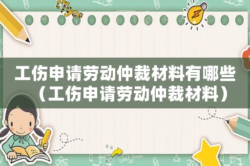 工傷申請(qǐng)勞動(dòng)仲裁材料有哪些（工傷申請(qǐng)勞動(dòng)仲裁材料）