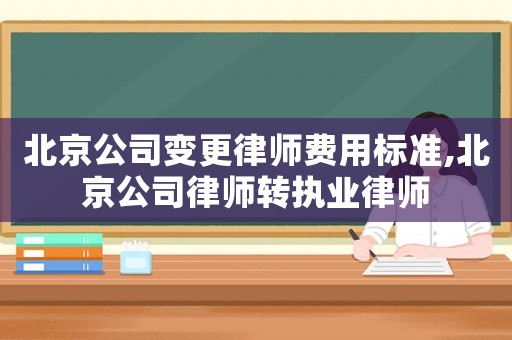 北京公司變更律師費用標準,北京公司律師轉執業律師