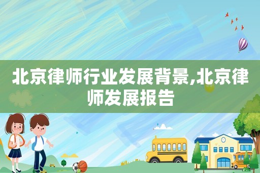 北京律師行業(yè)發(fā)展背景,北京律師發(fā)展報(bào)告