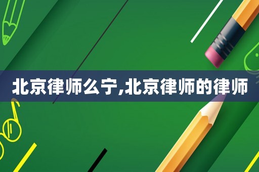 北京律師么寧,北京律師的律師