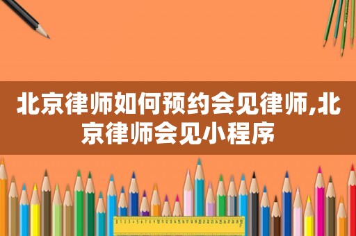 北京律師如何預(yù)約會(huì)見律師,北京律師會(huì)見小程序