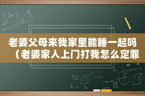 老婆父母來我家里能睡一起嗎（老婆家人上門打我怎么定罪）