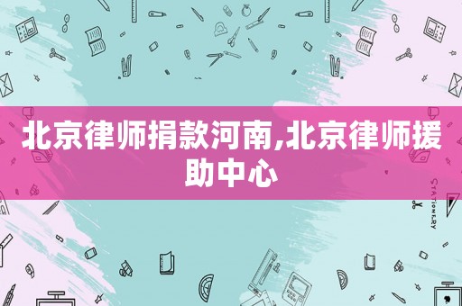 北京律師捐款河南,北京律師援助中心