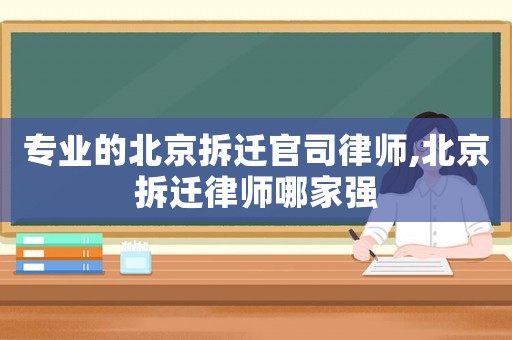 專業的北京拆遷官司律師,北京拆遷律師哪家強