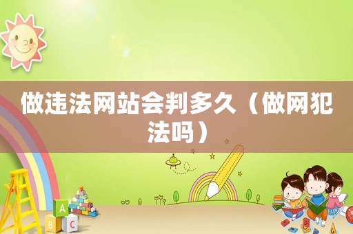 做違法網(wǎng)站會判多久（做網(wǎng)犯法嗎）