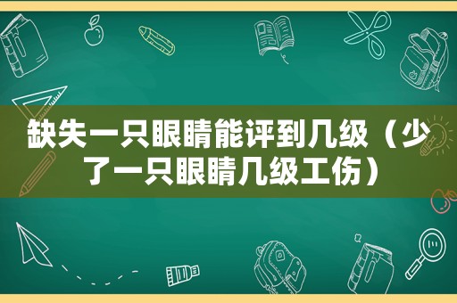 缺失一只眼睛能評(píng)到幾級(jí)（少了一只眼睛幾級(jí)工傷）