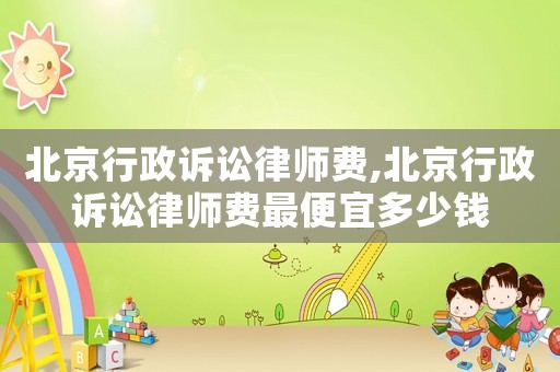 北京行政訴訟律師費,北京行政訴訟律師費最便宜多少錢