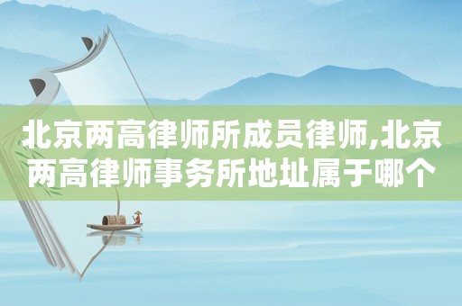 北京兩高律師所成員律師,北京兩高律師事務所地址屬于哪個區