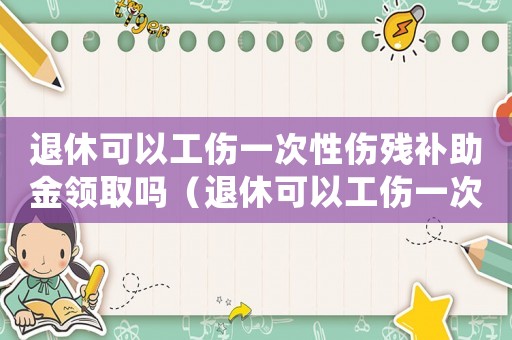 退休可以工傷一次性傷殘補(bǔ)助金領(lǐng)取嗎（退休可以工傷一次性傷殘補(bǔ)助金）