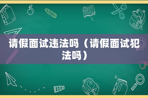請假面試違法嗎（請假面試犯法嗎）