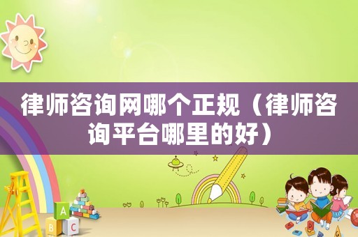 律師咨詢網(wǎng)哪個正規(guī)（律師咨詢平臺哪里的好）