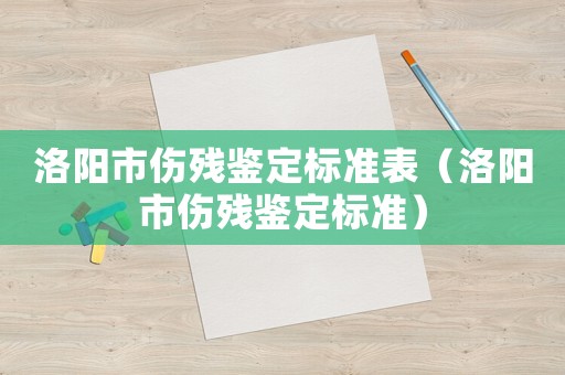 洛陽市傷殘鑒定標(biāo)準(zhǔn)表（洛陽市傷殘鑒定標(biāo)準(zhǔn)）