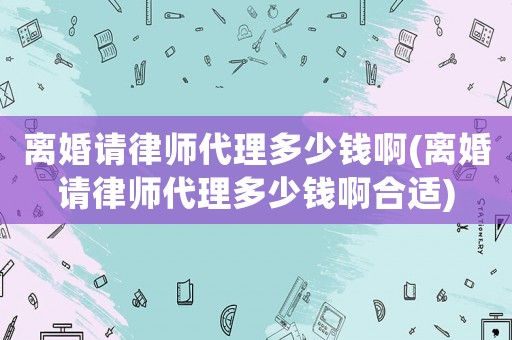 離婚請律師代理多少錢啊(離婚請律師代理多少錢啊合適)