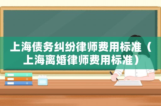 上海債務糾紛律師費用標準（上海離婚律師費用標準）